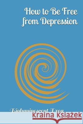 How to Be Free from Depression Bioluminescent Drea 9798684904165 Independently Published