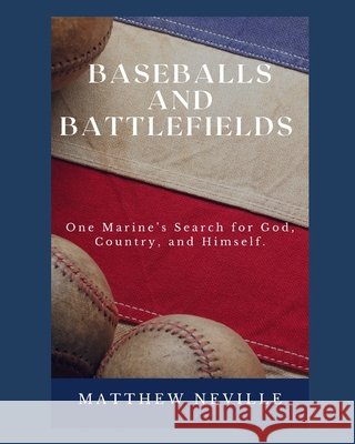 Baseballs and Battlefields: One Marine's Search for God, Country, and Himself. Matthew A Neville   9798685046437