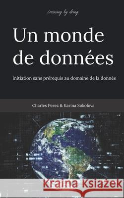 Learning by doing. Un monde de données: Initiation sans prérequis au domaine de la donnée Karina Sokolova, Charles Perez 9798685376411