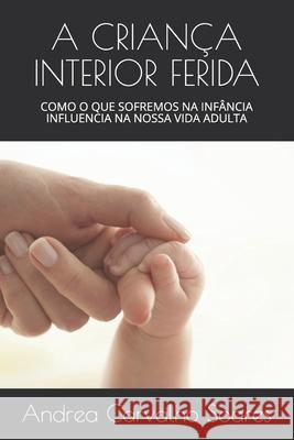 A Criança Interior Ferida: Como O Que Sofremos Na Infância Influencia Na Nossa Vida Adulta Andrea Carvalho Soares 9798685481399