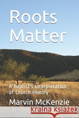 Roots Matter: A Baptist's Interpretation of Church History McKenzie, Marvin 9798686036147