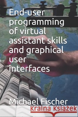 End-user programming of virtual assistant skills and graphical user interfaces Fischer, Michael 9798686275775