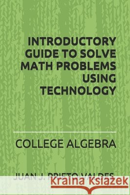 Introductory Guide to Solve Math Problems Using Technology: College Algebra Prieto Valdes, Juan J. 9798689226392