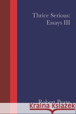 Thrice Serious: Essays III Robert Peate 9798689711560