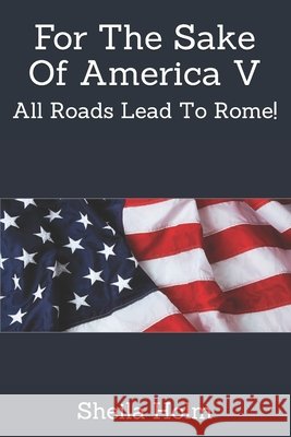 For The Sake Of America V: All Roads Lead To Rome! Holm, Sheila 9798690087944
