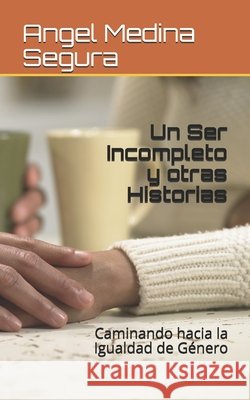 Un Ser Incompleto y otras Historias: Caminando hacia la Igualdad de Género Angel Freddy Medina Segura 9798690097998