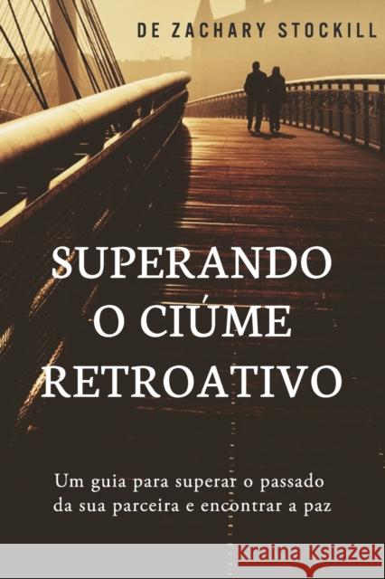 Superando o Ciúme Retroativo: Um guia para superar el passado da sua parceira e encontrar a paz Stockill, Zachary 9798690184872 Independently Published