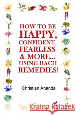 How to be Happy, Confident, Fearless & more... using the Bach Remedies! Ananda, Christian 9798690310431