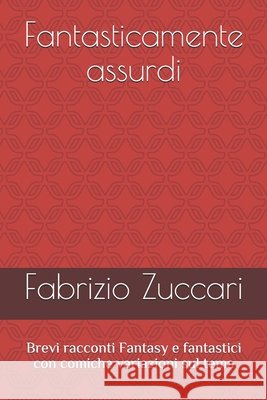 Fantasticamente assurdi: Brevi racconti Fantasy e fantastici con comiche variazioni sul tema Zuccari, Fabrizio 9798691060939 Independently Published