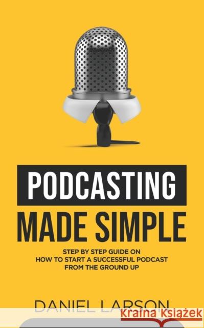 Podcasting Made Simple: The Step by Step Guide on How to Start a Successful Podcast from the Ground up Jake Fielding Daniel Larson  9798691109119 Independently Published