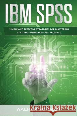 IBM SPSS: Simple and Effective Strategies for Mastering Statistics Using IBM SPSS From A-Z Schmidt, Walker 9798694541084 Independently published