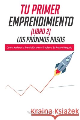 Tu Primer Emprendimiento(Libro 2) Los Próximos Pasos: Cómo Acelerar la Transición de un Empleo a Su Propio Negocio Wayne Walker 9798694758819 Independently Published