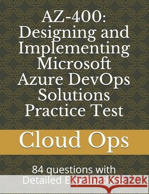 Az-400: Designing and Implementing Microsoft Azure DevOps Solutions Practice Test: 84 questions with Detailed Explanations Ops, Cloud 9798695721775
