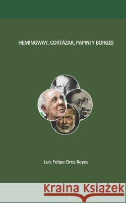 Hemingway, Cortázar, Papini y Borges Luis Felipe Ortiz Reyes, Em Ediciones Manoluiche 9798695835489