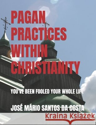 Pagan Practices Within Christianity: You've Been Fooled Your Whole Life Jose Mario Santos Da Costa   9798696279701