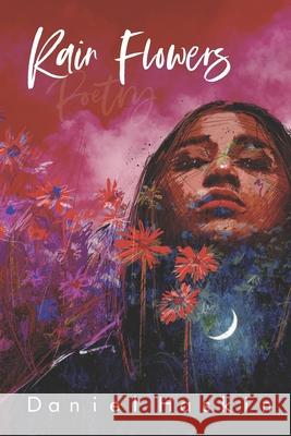 Rain Flowers: A Collection of Short Form Poetry and Ekphrastica Daniel Haskin 9798697072905