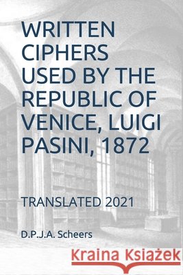 Written Ciphers Used by the Republic of Venice, Luigi Pasini, 1872: Translated 2021 Scheers, D. P. J. a. 9798700119559 Independently published