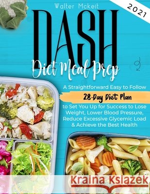 Dash Diet Meal Prep 2021: A Straightforward Easy to Follow 28-Day Diet Plan to Set You Up for Success to Lose Weight, Lower Blood Pressure, Reduce Excessive Glycemic Load & Achieve the Best Health Walter McKeit 9798700713665 Independently Published