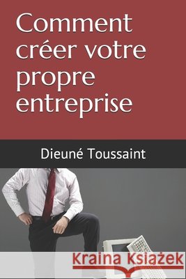 Comment créer votre propre entreprise Toussaint, Dieuné 9798701040326