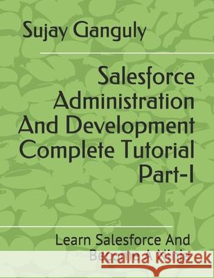 Salesforce Administration And Development Complete Tutorial Part 1: Learn Salesforce And Become A Ninja Ganguly, Sujay 9798701204759