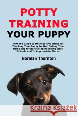 Potty Training Your Puppy: Owner's Guide to Methods and Tricks for Teaching Your Puppy to Stop Soiling Your Home and to Start Doing Relieving Itself Outside and In Appropriate Places Norman Thornton 9798701213379 Independently Published