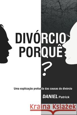 Divórcio Porquê?: Uma explicação profunda das causas do divórcio. Daniel Patrick 9798701230062 Independently Published