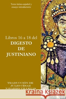 Libros 16 a 18 del Digesto de Justiniano: Texto latino-español y ensayo introductorio Julio César Navarro Villegas, Julio César Navarro Villegas 9798701247541
