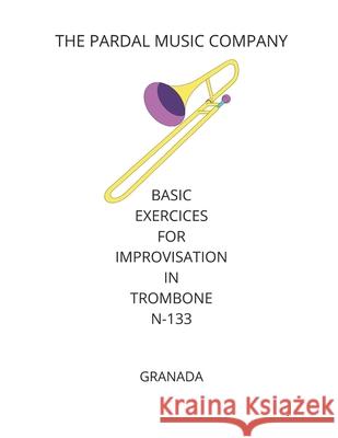 Basic Exercices for Improvisation in Trombone N-133: Granada Jose Pardal Merza Jose Lopez Perez Pardal Music Company Ltd 9798701263169 Independently Published