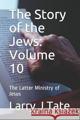 The Story of the Jews: Volume 10: The Latter Ministry of Jesus Tate, Larry J. 9798702323275