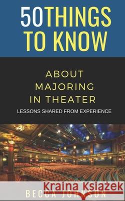 50 Things to Know About Majoring in Theater: Lessons Shared From Experience 50 Things To Know, Becca Johnson 9798702428789