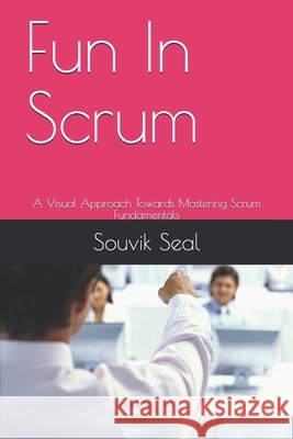Fun In Scrum: A Visual Approach Towards Mastering Scrum Fundamentals Seal, Souvik 9798702557359 Independently Published