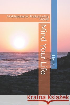 Mind Your Life: A Toolkit for Positive Lasting Change Hall, Liz 9798703221808 Independently published