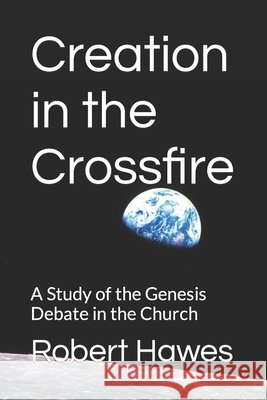 Creation in the Crossfire: A Study of the Genesis Debate in the Church Hawes, Robert 9798703943489