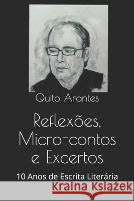 Reflexões, Micro-contos e Excertos: 10 Anos de Escrita Literária Arantes, Quito 9798704860440 Independently published