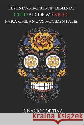 Leyendas imprescindibles de Ciudad de México para chilangos accidentales Ignacio Cortina Revilla 9798705242504