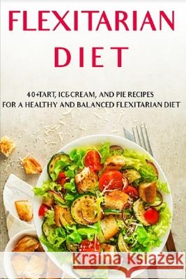 Flexitarian Diet: 40+Tart, Ice-Cream, and Pie recipes for a healthy and balanced Flexitarian Diet Njoku Caleb 9798705365968