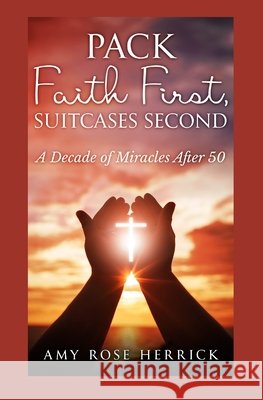 Pack Faith First, Suitcases Second: A Decade of Miracles After 50 Herrick, Amy Rose 9798705371358 Independently Published