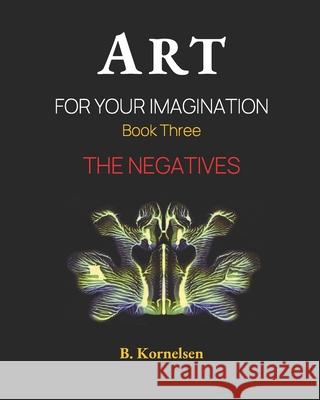 Art For Your Imagination Book Three: The Negatives Beverley Kornelsen 9798705746958 Independently Published