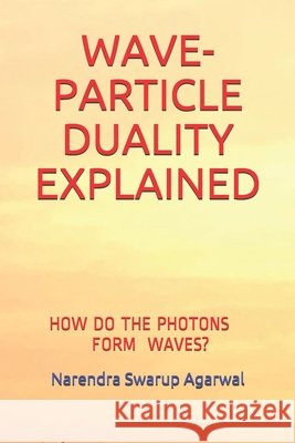 Wave-Particle Duality Explained: How & Why a Photon Forms a Wave? Agarwal, Narendra Swarup 9798705850358
