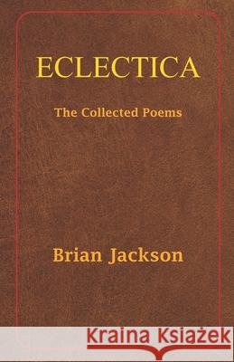 Eclectica: The Collected Poems Jackson, Brian 9798706644345
