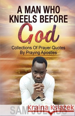 A Man Who Kneels Before God: Collections of Prayer Quotes by Praying Apostles Jullius, Sam 9798706752743 Independently Published