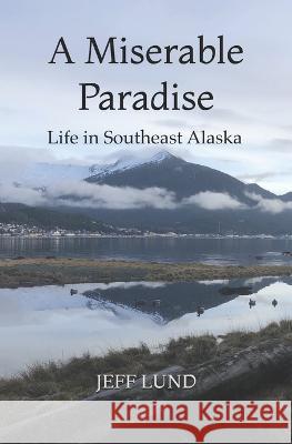 A Miserable Paradise: Life in Southeast Alaska Jeff Lund   9798708218094