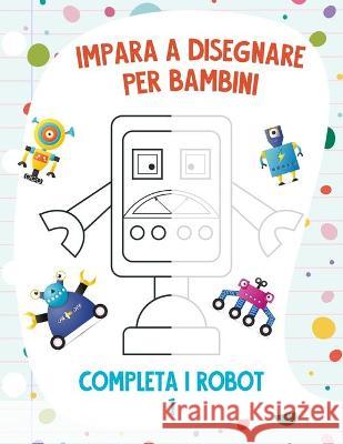 Impara a Disegnare per Bambini - Completa i Robot 1 Nick Snels 9798708414335 Independently Published