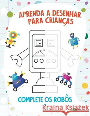 Aprenda a Desenhar para Crianças - Complete os Robôs 1 Nick Snels 9798708427489 Independently Published