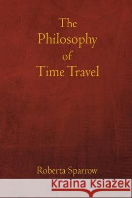 The Philosophy of Time Travel: Philosophy, Ethics, and Method for Time Travel Torres Arévalo, José L. 9798708954305
