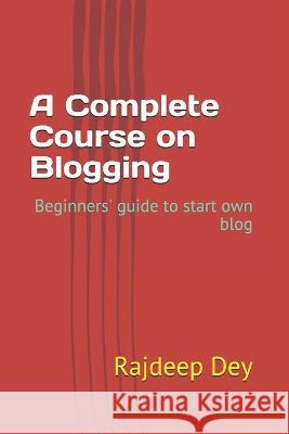 A Complete Course on Blogging: Beginners' guide to start own blog Dey, Rajdeep 9798709238053