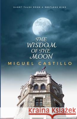 The Wisdom of the Moon: Short tales from a restless mind Castillo Torres, Miguel 9798709902985