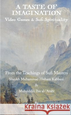 A Taste of Imagination: Video Games and Sufi Spirituality: From the Teachings of Sufi Masters Shaykh Muhammad Hisham Kabbani & Muhyiddin Ibn al-'Arabi Hussain, Ali 9798709919990