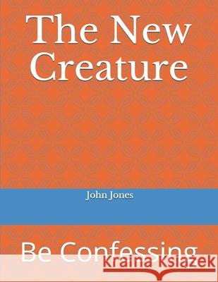The New Creature: Be Confessing John P. Jones   9798710290026 Independently Published