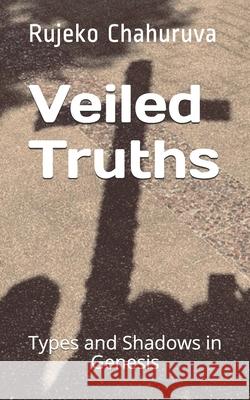 Veiled Truths: Types and Shadows in Genesis Rujeko Chahuruva 9798710504239 Independently Published